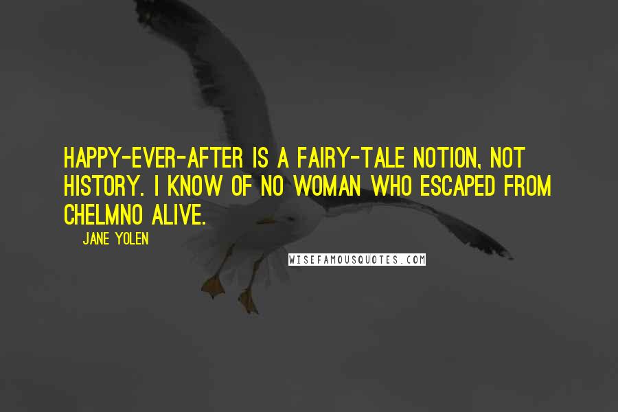 Jane Yolen Quotes: Happy-ever-after is a fairy-tale notion, not history. I know of no woman who escaped from Chelmno alive.