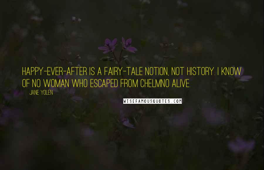 Jane Yolen Quotes: Happy-ever-after is a fairy-tale notion, not history. I know of no woman who escaped from Chelmno alive.