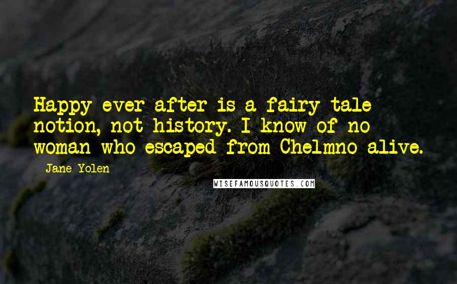 Jane Yolen Quotes: Happy-ever-after is a fairy-tale notion, not history. I know of no woman who escaped from Chelmno alive.