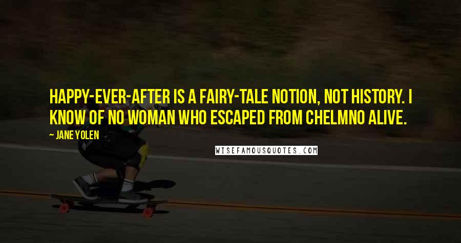 Jane Yolen Quotes: Happy-ever-after is a fairy-tale notion, not history. I know of no woman who escaped from Chelmno alive.