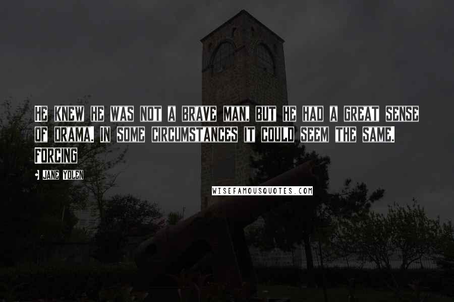 Jane Yolen Quotes: He knew he was not a brave man, but he had a great sense of drama. In some circumstances it could seem the same. Forcing