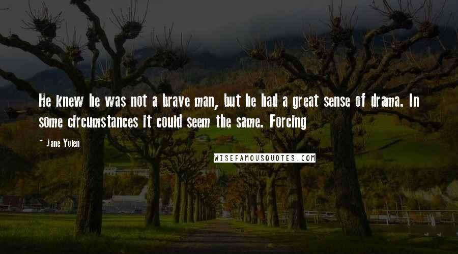 Jane Yolen Quotes: He knew he was not a brave man, but he had a great sense of drama. In some circumstances it could seem the same. Forcing