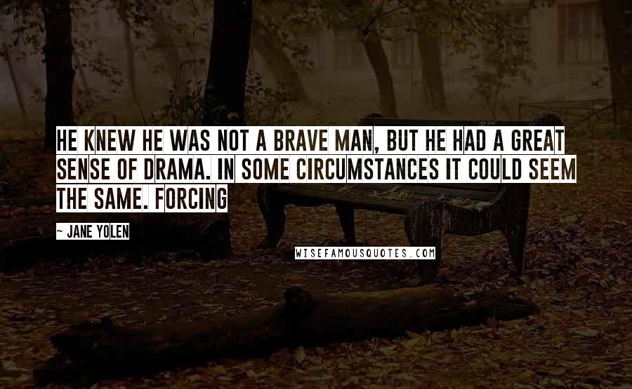 Jane Yolen Quotes: He knew he was not a brave man, but he had a great sense of drama. In some circumstances it could seem the same. Forcing