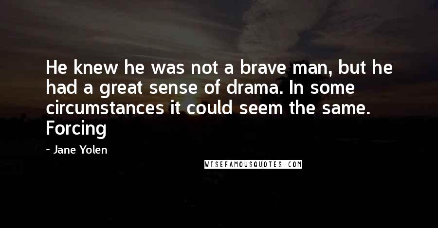 Jane Yolen Quotes: He knew he was not a brave man, but he had a great sense of drama. In some circumstances it could seem the same. Forcing