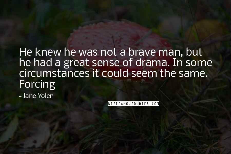 Jane Yolen Quotes: He knew he was not a brave man, but he had a great sense of drama. In some circumstances it could seem the same. Forcing