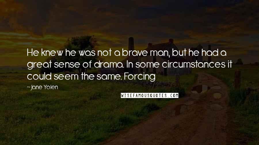 Jane Yolen Quotes: He knew he was not a brave man, but he had a great sense of drama. In some circumstances it could seem the same. Forcing