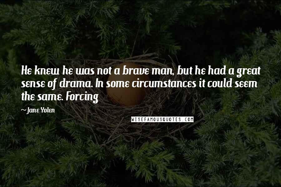 Jane Yolen Quotes: He knew he was not a brave man, but he had a great sense of drama. In some circumstances it could seem the same. Forcing