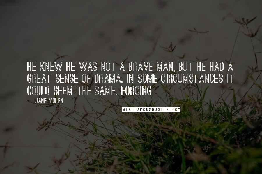 Jane Yolen Quotes: He knew he was not a brave man, but he had a great sense of drama. In some circumstances it could seem the same. Forcing