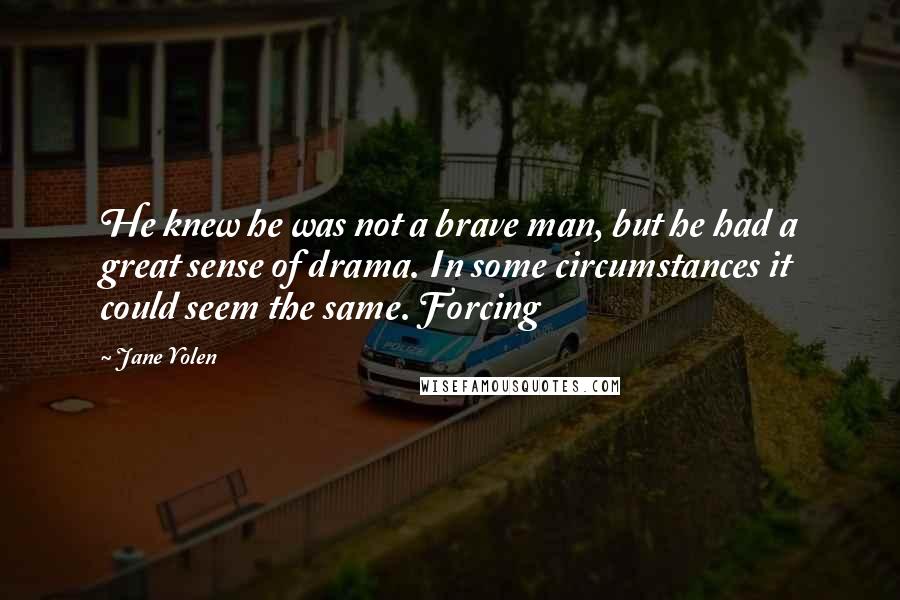 Jane Yolen Quotes: He knew he was not a brave man, but he had a great sense of drama. In some circumstances it could seem the same. Forcing