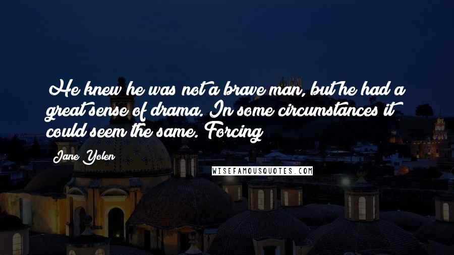 Jane Yolen Quotes: He knew he was not a brave man, but he had a great sense of drama. In some circumstances it could seem the same. Forcing