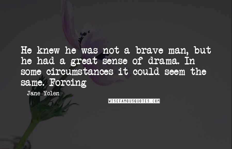 Jane Yolen Quotes: He knew he was not a brave man, but he had a great sense of drama. In some circumstances it could seem the same. Forcing