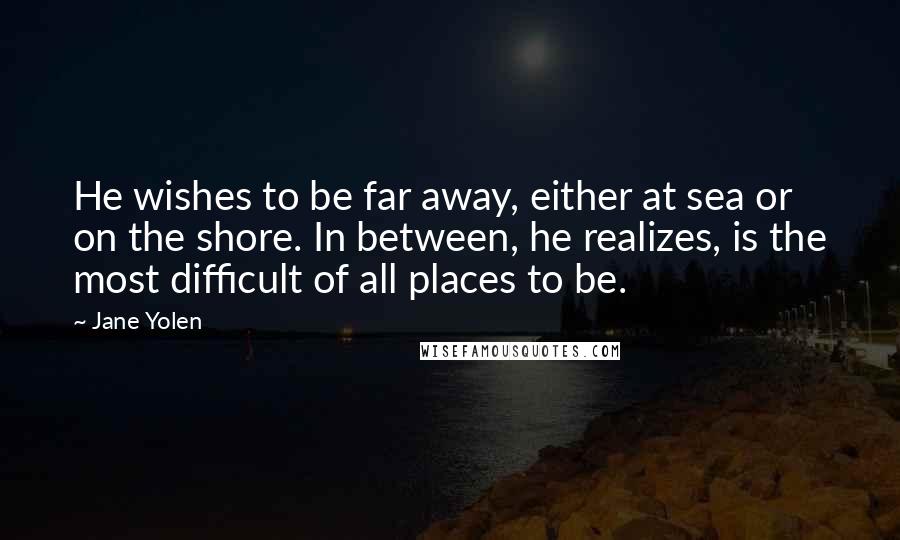 Jane Yolen Quotes: He wishes to be far away, either at sea or on the shore. In between, he realizes, is the most difficult of all places to be.