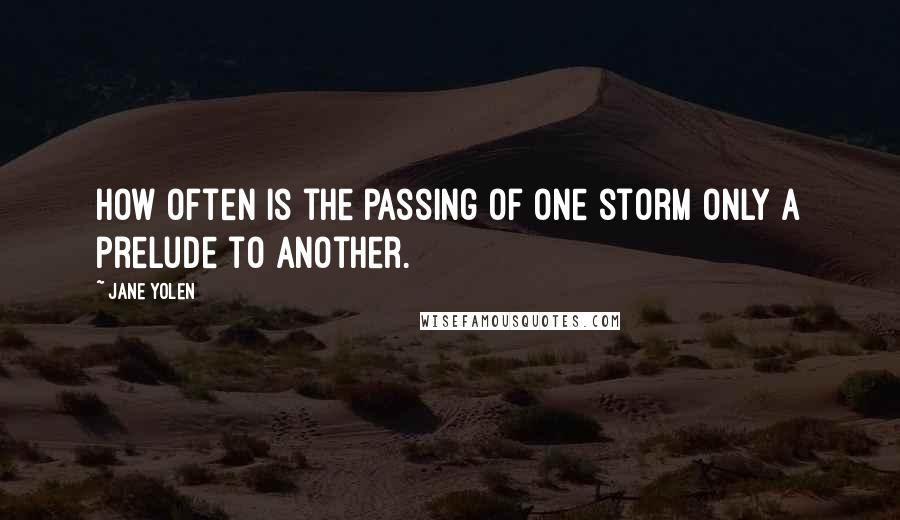 Jane Yolen Quotes: How often is the passing of one storm only a prelude to another.