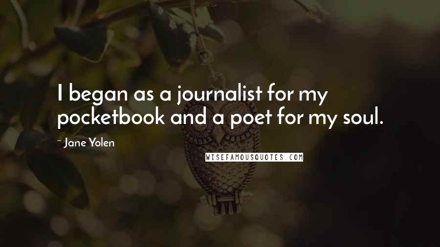 Jane Yolen Quotes: I began as a journalist for my pocketbook and a poet for my soul.