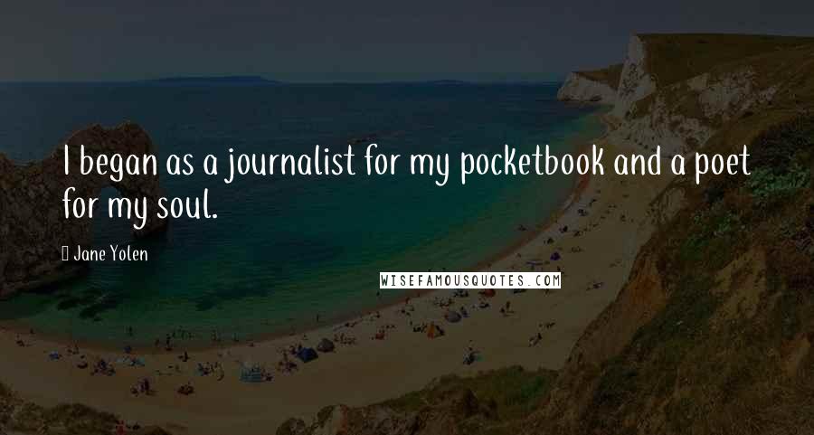 Jane Yolen Quotes: I began as a journalist for my pocketbook and a poet for my soul.