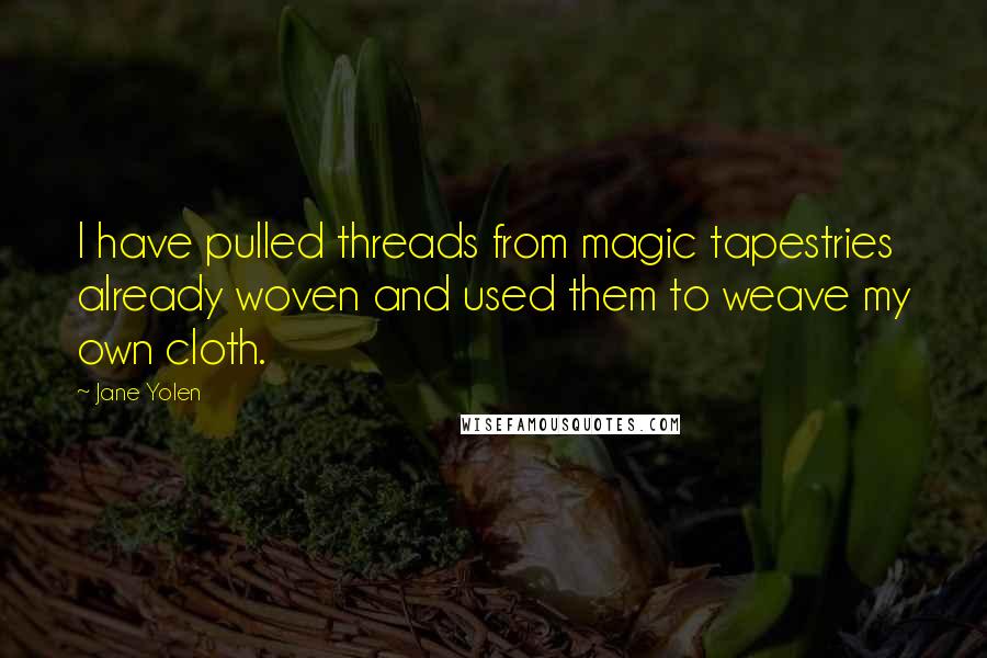 Jane Yolen Quotes: I have pulled threads from magic tapestries already woven and used them to weave my own cloth.