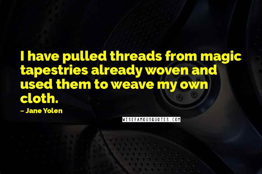 Jane Yolen Quotes: I have pulled threads from magic tapestries already woven and used them to weave my own cloth.