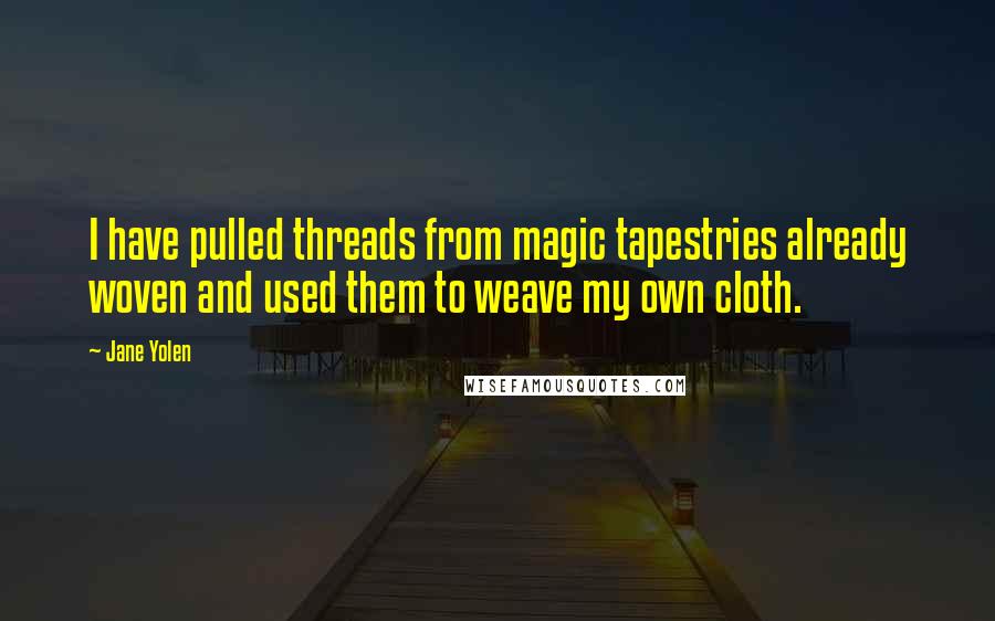 Jane Yolen Quotes: I have pulled threads from magic tapestries already woven and used them to weave my own cloth.