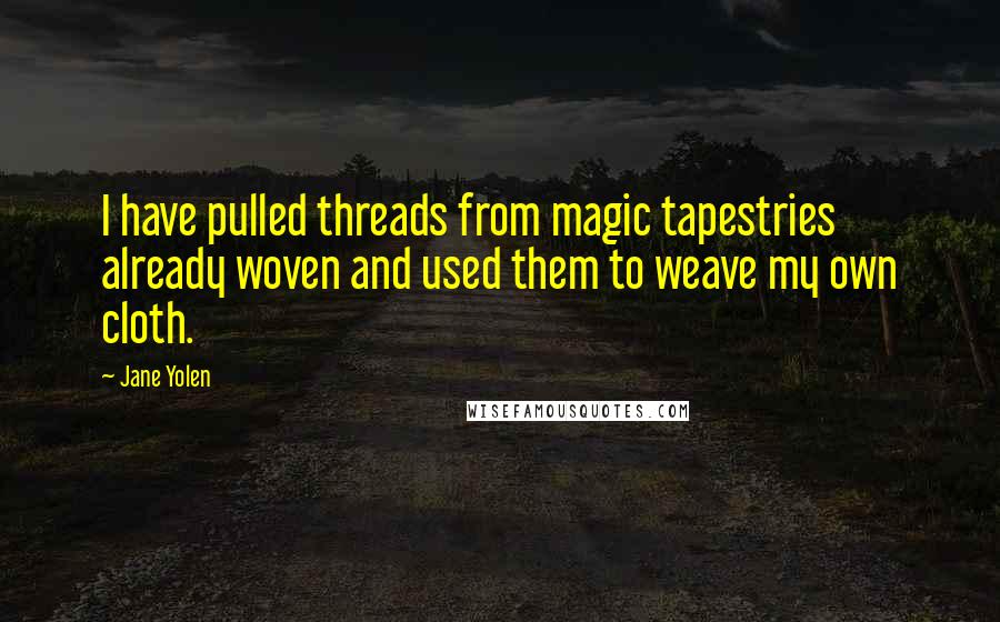 Jane Yolen Quotes: I have pulled threads from magic tapestries already woven and used them to weave my own cloth.