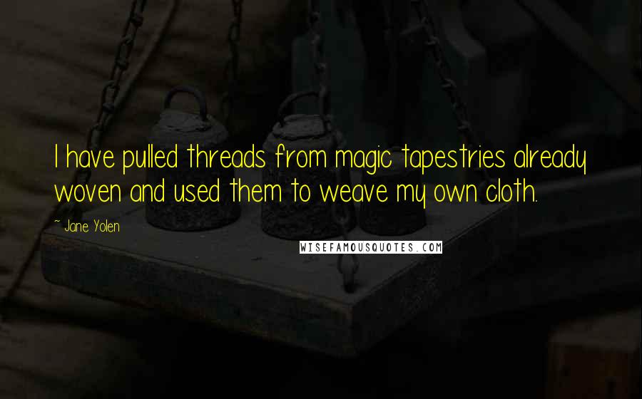 Jane Yolen Quotes: I have pulled threads from magic tapestries already woven and used them to weave my own cloth.