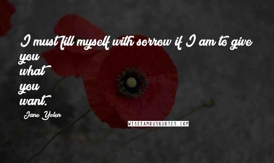 Jane Yolen Quotes: I must fill myself with sorrow if I am to give you what you want.