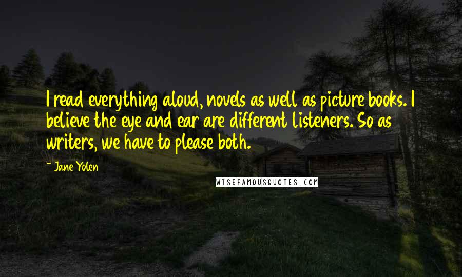 Jane Yolen Quotes: I read everything aloud, novels as well as picture books. I believe the eye and ear are different listeners. So as writers, we have to please both.