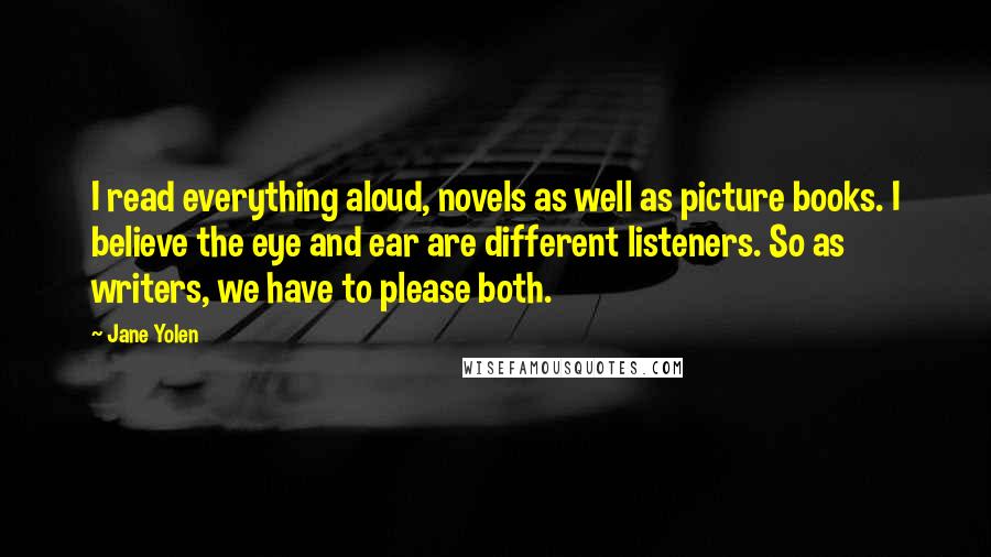 Jane Yolen Quotes: I read everything aloud, novels as well as picture books. I believe the eye and ear are different listeners. So as writers, we have to please both.