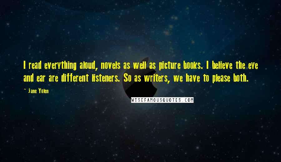 Jane Yolen Quotes: I read everything aloud, novels as well as picture books. I believe the eye and ear are different listeners. So as writers, we have to please both.