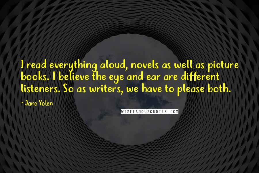 Jane Yolen Quotes: I read everything aloud, novels as well as picture books. I believe the eye and ear are different listeners. So as writers, we have to please both.