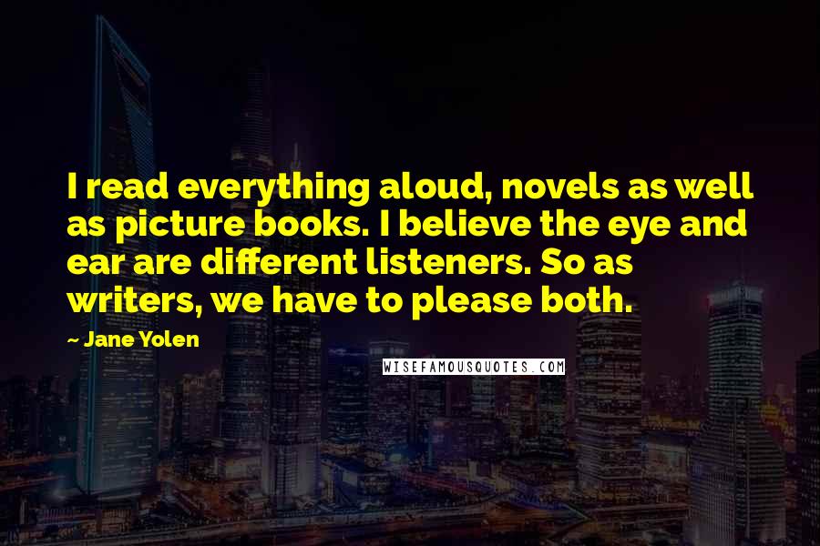 Jane Yolen Quotes: I read everything aloud, novels as well as picture books. I believe the eye and ear are different listeners. So as writers, we have to please both.