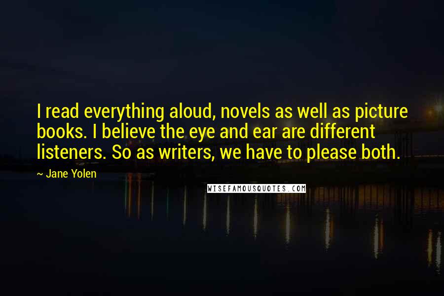 Jane Yolen Quotes: I read everything aloud, novels as well as picture books. I believe the eye and ear are different listeners. So as writers, we have to please both.