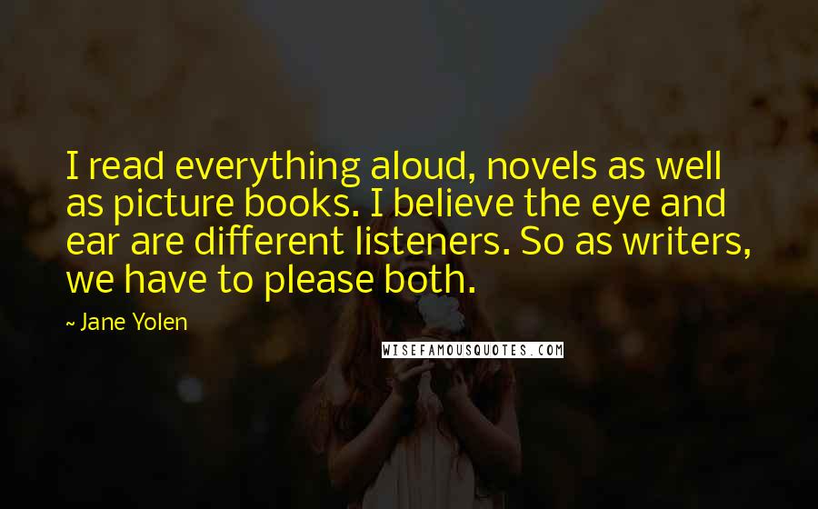 Jane Yolen Quotes: I read everything aloud, novels as well as picture books. I believe the eye and ear are different listeners. So as writers, we have to please both.