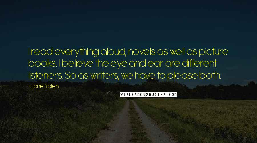 Jane Yolen Quotes: I read everything aloud, novels as well as picture books. I believe the eye and ear are different listeners. So as writers, we have to please both.