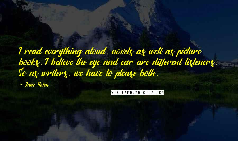 Jane Yolen Quotes: I read everything aloud, novels as well as picture books. I believe the eye and ear are different listeners. So as writers, we have to please both.