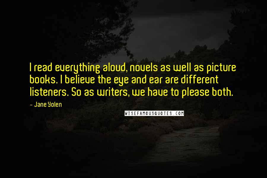 Jane Yolen Quotes: I read everything aloud, novels as well as picture books. I believe the eye and ear are different listeners. So as writers, we have to please both.