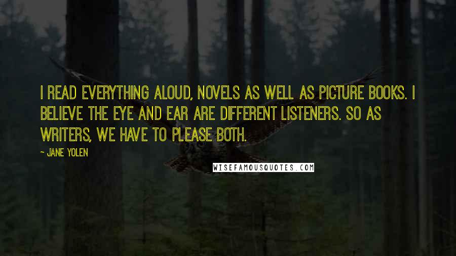 Jane Yolen Quotes: I read everything aloud, novels as well as picture books. I believe the eye and ear are different listeners. So as writers, we have to please both.