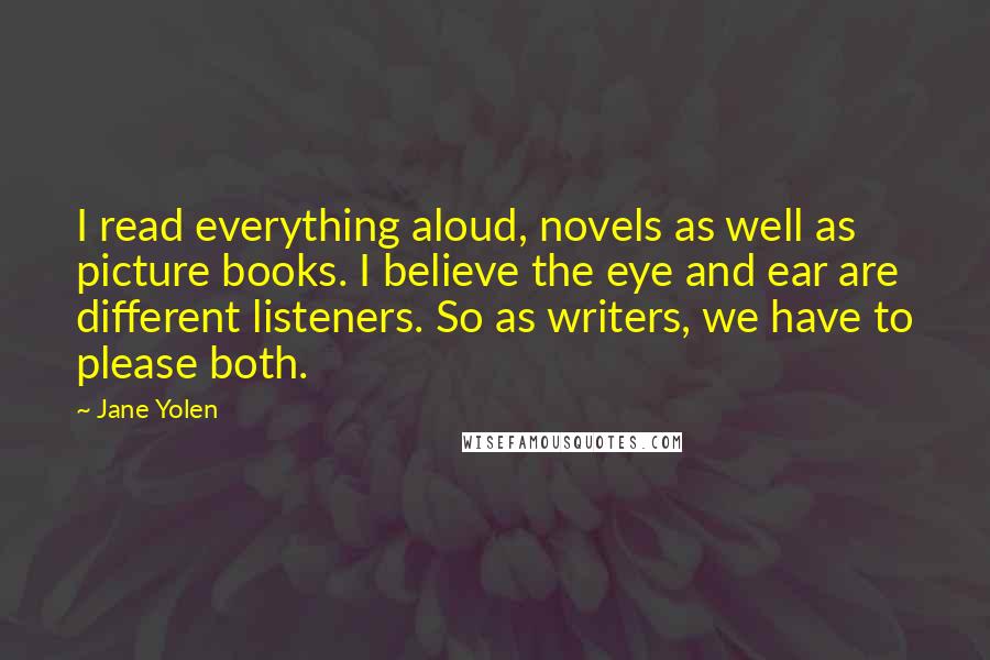 Jane Yolen Quotes: I read everything aloud, novels as well as picture books. I believe the eye and ear are different listeners. So as writers, we have to please both.