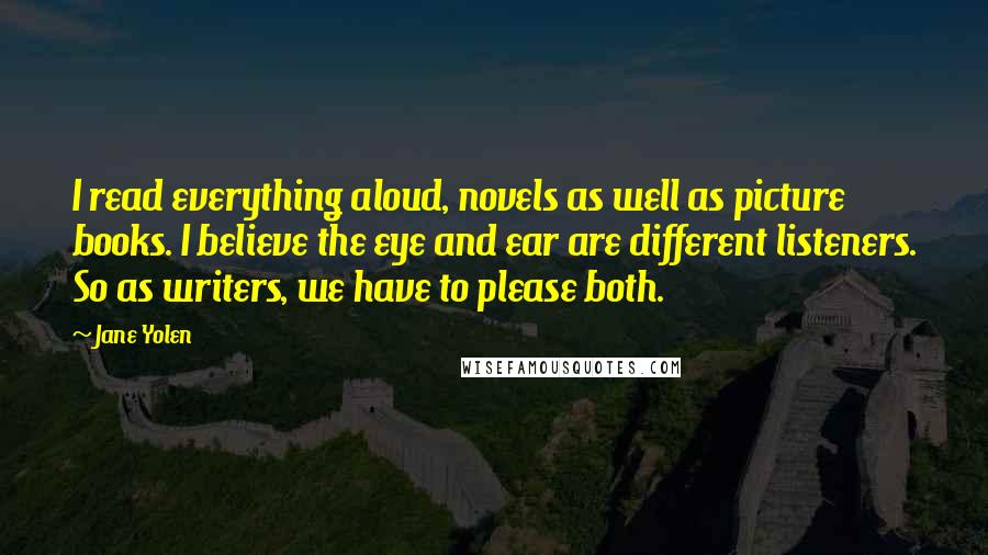 Jane Yolen Quotes: I read everything aloud, novels as well as picture books. I believe the eye and ear are different listeners. So as writers, we have to please both.