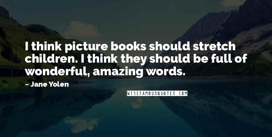 Jane Yolen Quotes: I think picture books should stretch children. I think they should be full of wonderful, amazing words.