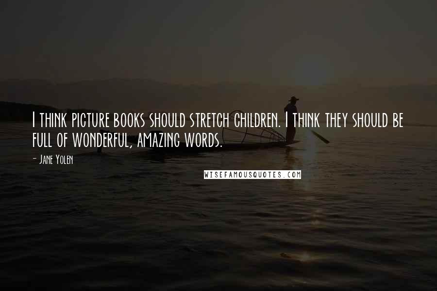 Jane Yolen Quotes: I think picture books should stretch children. I think they should be full of wonderful, amazing words.