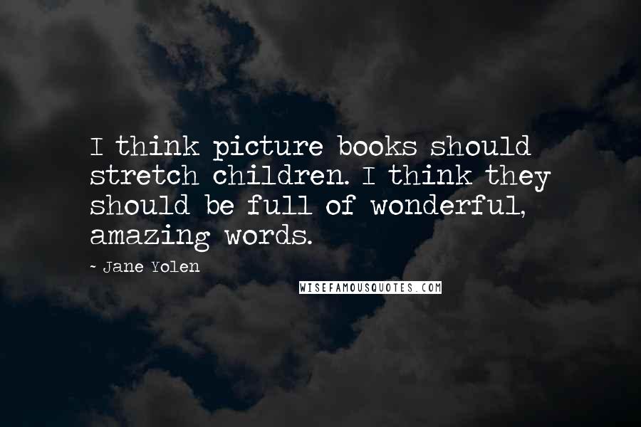 Jane Yolen Quotes: I think picture books should stretch children. I think they should be full of wonderful, amazing words.