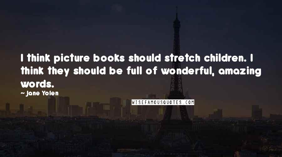 Jane Yolen Quotes: I think picture books should stretch children. I think they should be full of wonderful, amazing words.