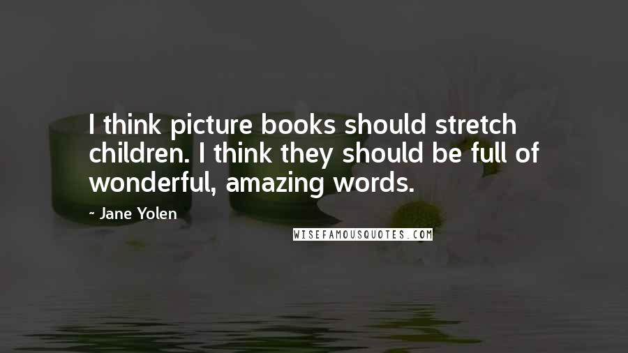 Jane Yolen Quotes: I think picture books should stretch children. I think they should be full of wonderful, amazing words.