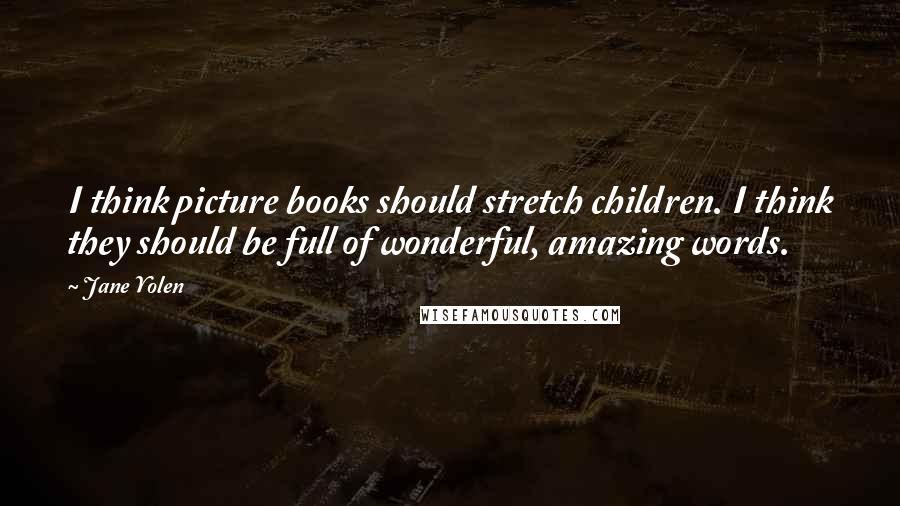 Jane Yolen Quotes: I think picture books should stretch children. I think they should be full of wonderful, amazing words.