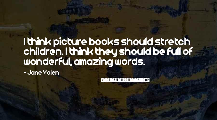 Jane Yolen Quotes: I think picture books should stretch children. I think they should be full of wonderful, amazing words.