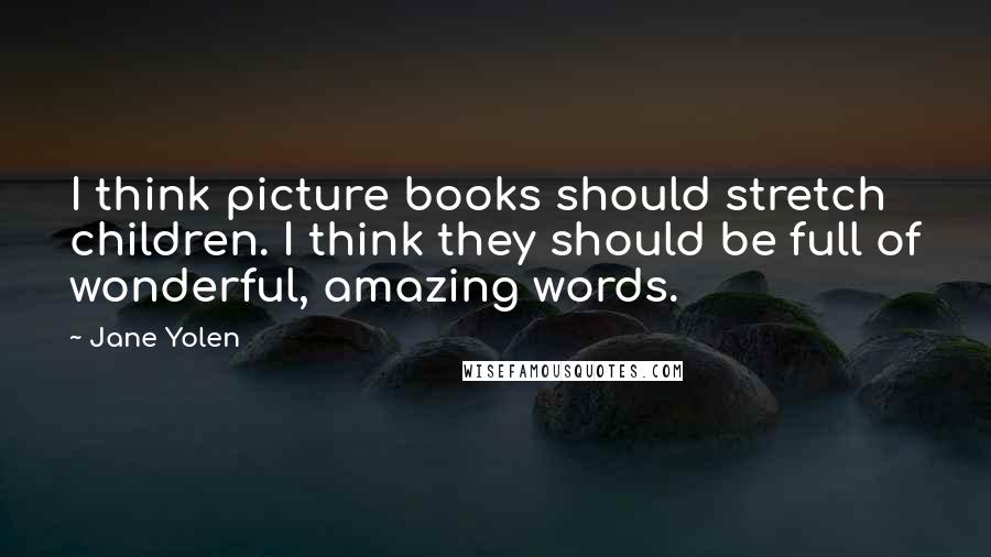 Jane Yolen Quotes: I think picture books should stretch children. I think they should be full of wonderful, amazing words.