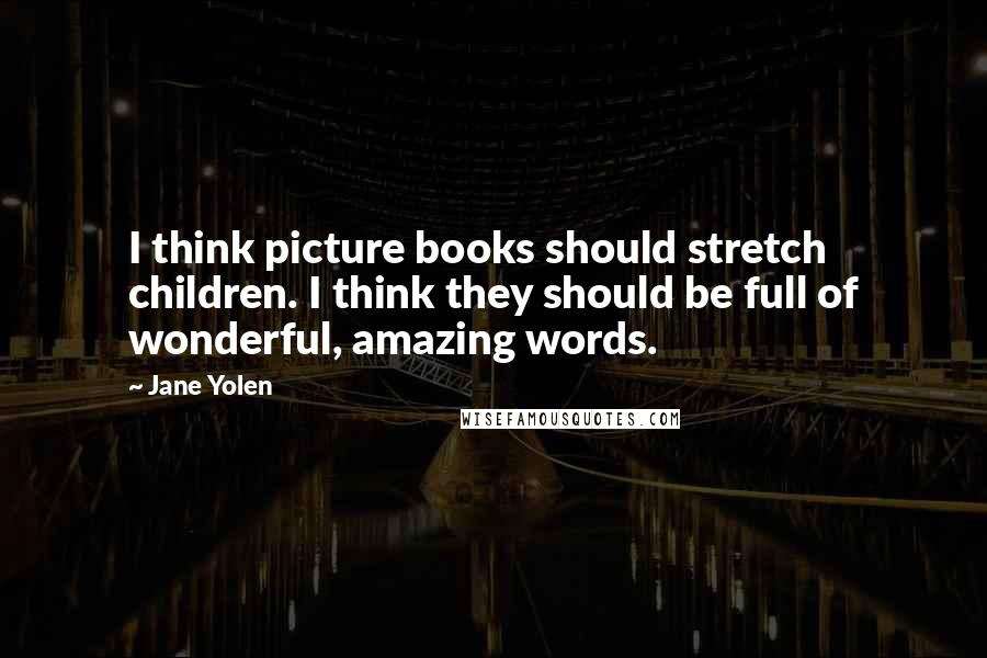 Jane Yolen Quotes: I think picture books should stretch children. I think they should be full of wonderful, amazing words.