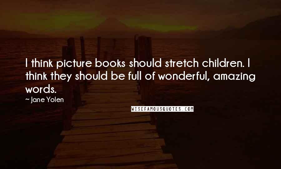 Jane Yolen Quotes: I think picture books should stretch children. I think they should be full of wonderful, amazing words.