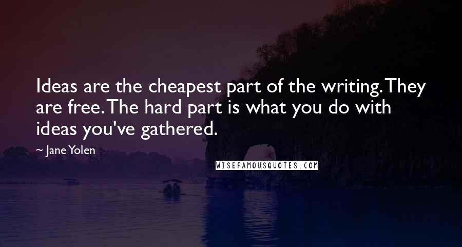 Jane Yolen Quotes: Ideas are the cheapest part of the writing. They are free. The hard part is what you do with ideas you've gathered.