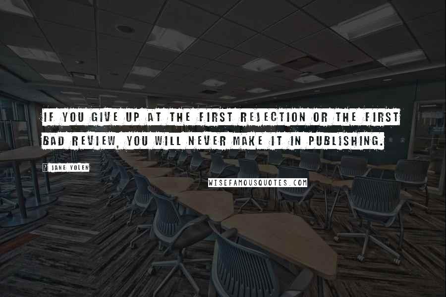 Jane Yolen Quotes: If you give up at the first rejection or the first bad review, you will never make it in publishing.